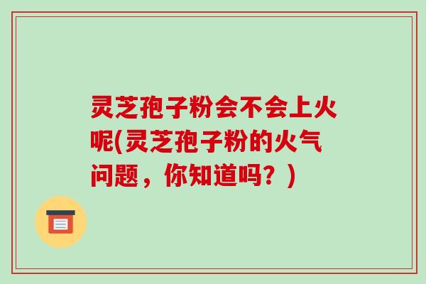 灵芝孢子粉会不会上火呢(灵芝孢子粉的火气问题,你知道吗?)-第1张图片-破壁灵芝孢子粉研究指南 灵芝孢子粉会不会上火呢(灵芝孢子粉的火气问题,你知道吗?)-第1张图片-破壁灵芝孢子粉研究指南