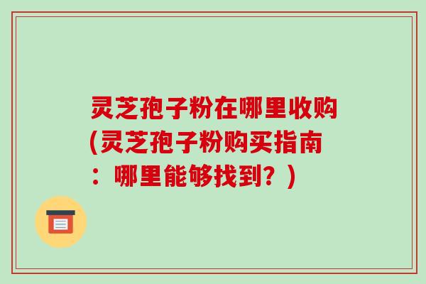 灵芝孢子粉在哪里收购(灵芝孢子粉购买指南:哪里能够找到?)-第1张图片-破壁灵芝孢子粉研究指南 灵芝孢子粉在哪里收购(灵芝孢子粉购买指南:哪里能够找到?)-第1张图片-破壁灵芝孢子粉研究指南