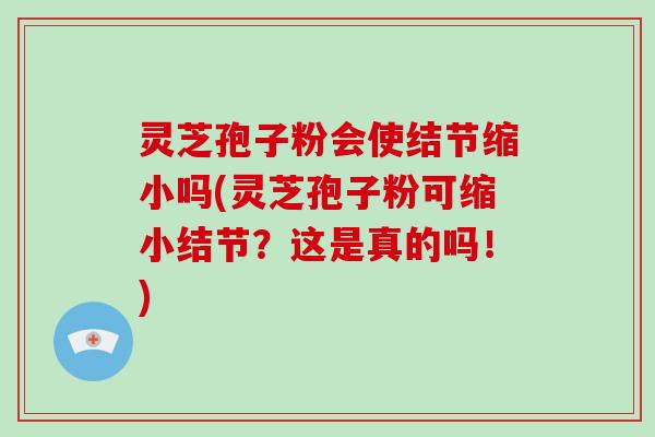 灵芝孢子粉会使结节缩小吗(灵芝孢子粉可缩小结节?这是真的吗!)-第1张图片-破壁灵芝孢子粉研究指南 灵芝孢子粉会使结节缩小吗(灵芝孢子粉可缩小结节?这是真的吗!)-第1张图片-破壁灵芝孢子粉研究指南