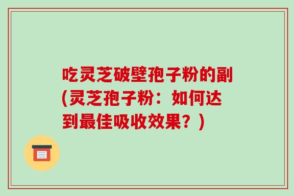 吃灵芝破壁孢子粉的副(灵芝孢子粉：如何达到最佳吸收效果？)-第1张图片-破壁灵芝孢子粉研究指南