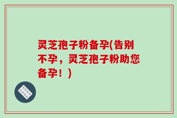 灵芝孢子粉备孕(告别不孕,灵芝孢子粉助您备孕!)-第1张图片-破壁灵芝孢子粉研究指南 灵芝孢子粉备孕(告别不孕,灵芝孢子粉助您备孕!)-第1张图片-破壁灵芝孢子粉研究指南