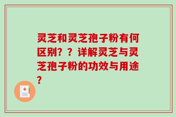 灵芝和灵芝孢子粉有何区别？？详解灵芝与灵芝孢子粉的功效与用途？-第1张图片-破壁灵芝孢子粉研究指南