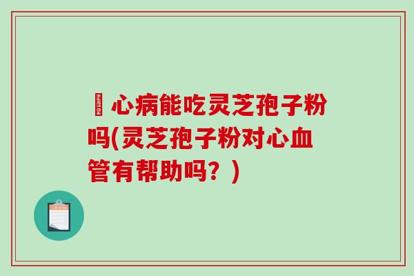 冦心病能吃灵芝孢子粉吗(灵芝孢子粉对心血管有帮助吗?)-第1张图片-破壁灵芝孢子粉研究指南 冦心病能吃灵芝孢子粉吗(灵芝孢子粉对心血管有帮助吗?)-第1张图片-破壁灵芝孢子粉研究指南