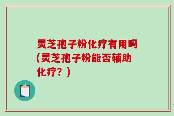 灵芝孢子粉化疗有用吗(灵芝孢子粉能否辅助化疗?)-第1张图片-破壁灵芝孢子粉研究指南 灵芝孢子粉化疗有用吗(灵芝孢子粉能否辅助化疗?)-第1张图片-破壁灵芝孢子粉研究指南
