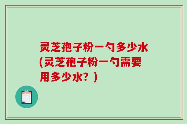 灵芝孢子粉一勺多少水(灵芝孢子粉一勺需要用多少水？)-第1张图片-破壁灵芝孢子粉研究指南