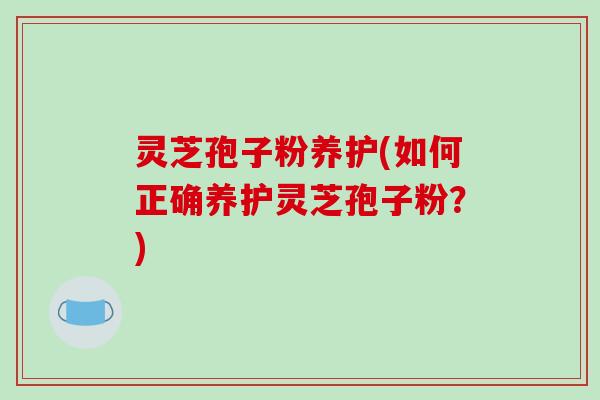 灵芝孢子粉养护(如何正确养护灵芝孢子粉?)-第1张图片-破壁灵芝孢子粉研究指南 灵芝孢子粉养护(如何正确养护灵芝孢子粉?)-第1张图片-破壁灵芝孢子粉研究指南