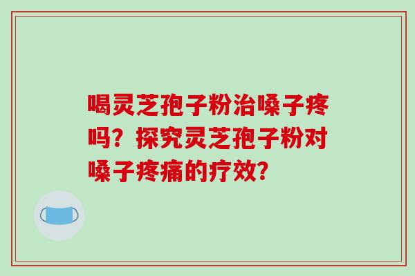 喝灵芝孢子粉治嗓子疼吗？探究灵芝孢子粉对嗓子疼痛的疗效？-第1张图片-破壁灵芝孢子粉研究指南