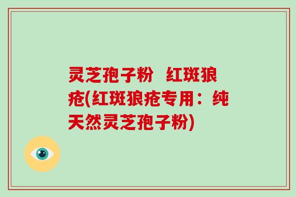 灵芝孢子粉 红斑狼疮(红斑狼疮专用:纯天然灵芝孢子粉)-第1张图片-破壁灵芝孢子粉研究指南 灵芝孢子粉 红斑狼疮(红斑狼疮专用:纯天然灵芝孢子粉)-第1张图片-破壁灵芝孢子粉研究指南