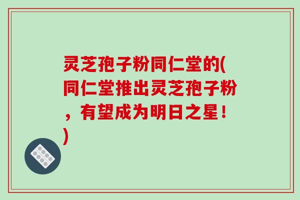 灵芝孢子粉同仁堂的(同仁堂推出灵芝孢子粉,有望成为明日之星!)-第1张图片-破壁灵芝孢子粉研究指南 灵芝孢子粉同仁堂的(同仁堂推出灵芝孢子粉,有望成为明日之星!)-第1张图片-破壁灵芝孢子粉研究指南