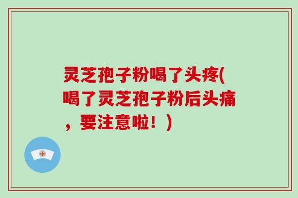 灵芝孢子粉喝了头疼(喝了灵芝孢子粉后头痛，要注意啦！)-第1张图片-破壁灵芝孢子粉研究指南