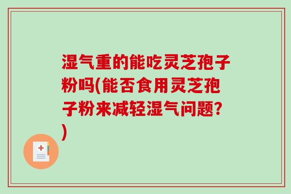 湿气重的能吃灵芝孢子粉吗(能否食用灵芝孢子粉来减轻湿气问题?)-第1张图片-破壁灵芝孢子粉研究指南 湿气重的能吃灵芝孢子粉吗(能否食用灵芝孢子粉来减轻湿气问题?)-第1张图片-破壁灵芝孢子粉研究指南