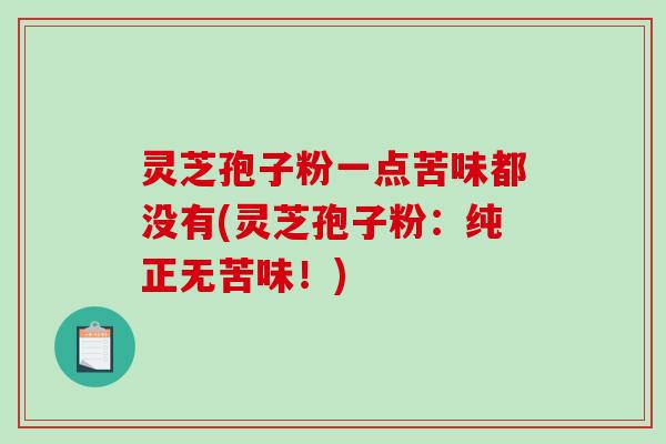 灵芝孢子粉一点苦味都没有(灵芝孢子粉:纯正无苦味!)-第1张图片-破壁灵芝孢子粉研究指南 灵芝孢子粉一点苦味都没有(灵芝孢子粉:纯正无苦味!)-第1张图片-破壁灵芝孢子粉研究指南