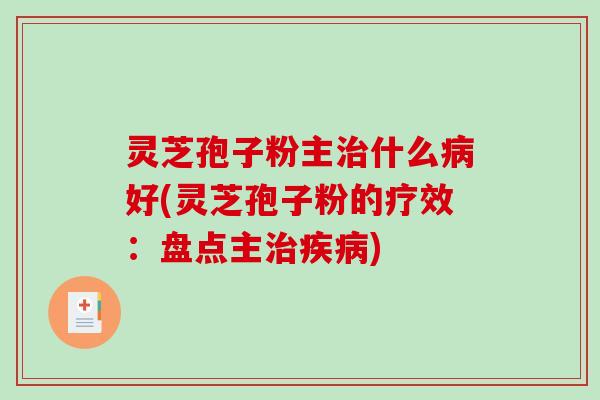 灵芝孢子粉主治什么病好(灵芝孢子粉的疗效:盘点主治疾病)-第1张图片-破壁灵芝孢子粉研究指南 灵芝孢子粉主治什么病好(灵芝孢子粉的疗效:盘点主治疾病)-第1张图片-破壁灵芝孢子粉研究指南