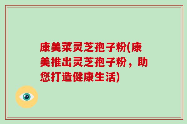 康美菜灵芝孢子粉(康美推出灵芝孢子粉,助您打造健康生活)-第1张图片-破壁灵芝孢子粉研究指南 康美菜灵芝孢子粉(康美推出灵芝孢子粉,助您打造健康生活)-第1张图片-破壁灵芝孢子粉研究指南