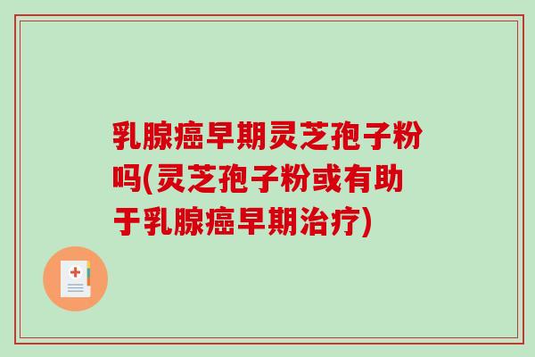 乳腺癌早期灵芝孢子粉吗(灵芝孢子粉或有助于乳腺癌早期治疗)-第1张图片-破壁灵芝孢子粉研究指南 乳腺癌早期灵芝孢子粉吗(灵芝孢子粉或有助于乳腺癌早期治疗)-第1张图片-破壁灵芝孢子粉研究指南