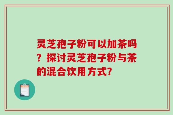 灵芝孢子粉可以加茶吗？探讨灵芝孢子粉与茶的混合饮用方式？-第1张图片-破壁灵芝孢子粉研究指南