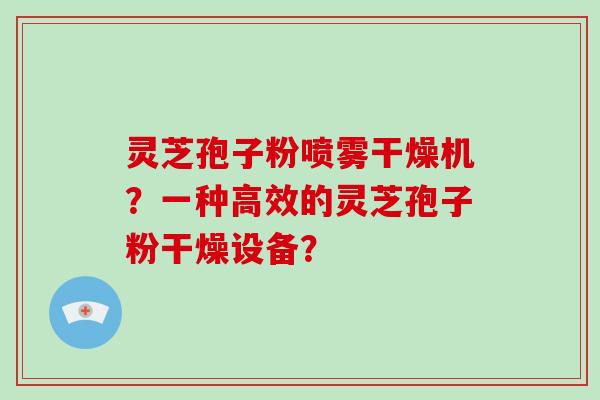 灵芝孢子粉喷雾干燥机?一种高效的灵芝孢子粉干燥设备?-第1张图片-破壁灵芝孢子粉研究指南 灵芝孢子粉喷雾干燥机?一种高效的灵芝孢子粉干燥设备?-第1张图片-破壁灵芝孢子粉研究指南