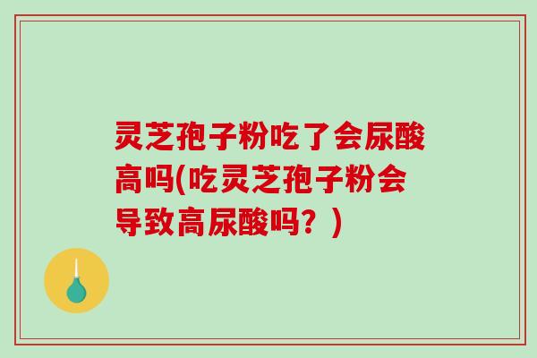 灵芝孢子粉吃了会尿酸高吗(吃灵芝孢子粉会导致高尿酸吗？)-第1张图片-破壁灵芝孢子粉研究指南