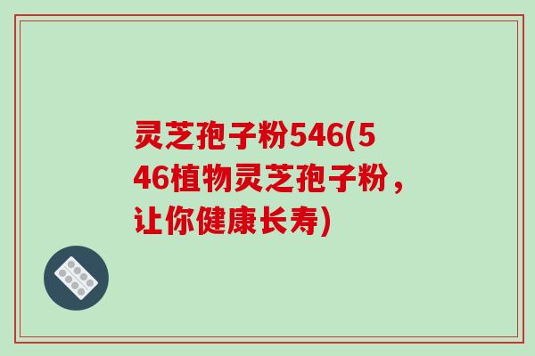 灵芝孢子粉546(546植物灵芝孢子粉,让你健康长寿)-第1张图片-破壁灵芝孢子粉研究指南 灵芝孢子粉546(546植物灵芝孢子粉,让你健康长寿)-第1张图片-破壁灵芝孢子粉研究指南