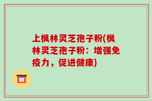 上枫林灵芝孢子粉(枫林灵芝孢子粉：增强免疫力，促进健康)-第1张图片-破壁灵芝孢子粉研究指南