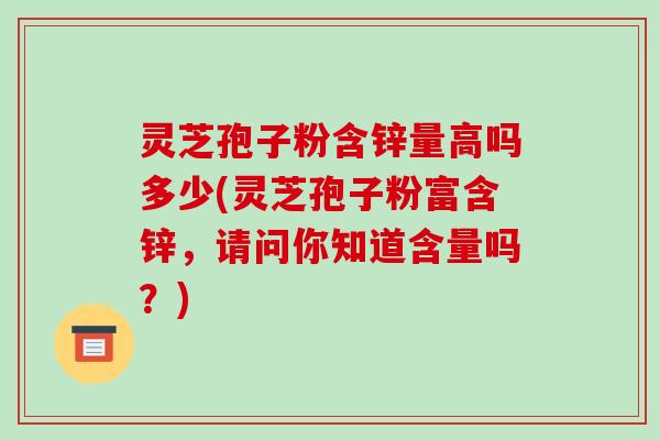 灵芝孢子粉含锌量高吗多少(灵芝孢子粉富含锌,请问你知道含量吗?)-第1张图片-破壁灵芝孢子粉研究指南 灵芝孢子粉含锌量高吗多少(灵芝孢子粉富含锌,请问你知道含量吗?)-第1张图片-破壁灵芝孢子粉研究指南