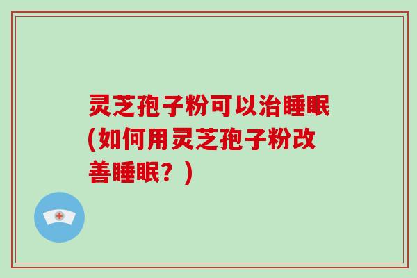 灵芝孢子粉可以治睡眠(如何用灵芝孢子粉改善睡眠？)-第1张图片-破壁灵芝孢子粉研究指南