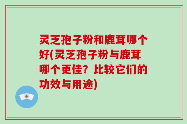 灵芝孢子粉和鹿茸哪个好(灵芝孢子粉与鹿茸哪个更佳？比较它们的功效与用途)-第1张图片-破壁灵芝孢子粉研究指南