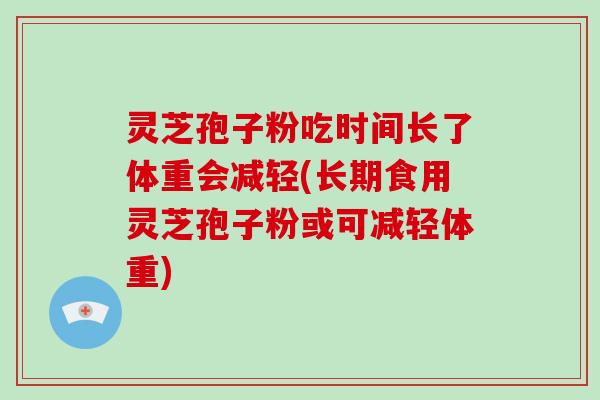 灵芝孢子粉吃时间长了体重会减轻(长期食用灵芝孢子粉或可减轻体重)-第1张图片-破壁灵芝孢子粉研究指南