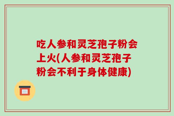 吃人参和灵芝孢子粉会上火(人参和灵芝孢子粉会不利于身体健康)-第1张图片-破壁灵芝孢子粉研究指南