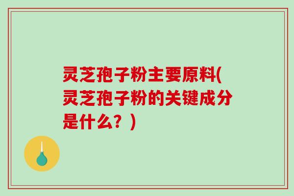 灵芝孢子粉主要原料(灵芝孢子粉的关键成分是什么?)-第1张图片-破壁灵芝孢子粉研究指南 灵芝孢子粉主要原料(灵芝孢子粉的关键成分是什么?)-第1张图片-破壁灵芝孢子粉研究指南