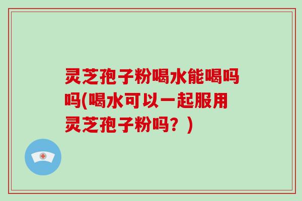 灵芝孢子粉喝水能喝吗吗(喝水可以一起服用灵芝孢子粉吗？)-第1张图片-破壁灵芝孢子粉研究指南