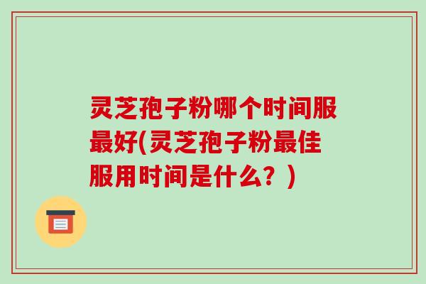 灵芝孢子粉哪个时间服最好(灵芝孢子粉最佳服用时间是什么？)-第1张图片-破壁灵芝孢子粉研究指南