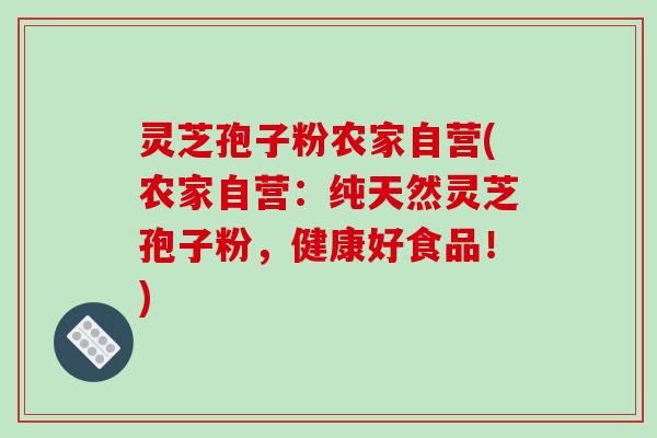 灵芝孢子粉农家自营(农家自营:纯天然灵芝孢子粉,健康好食品!)-第1张图片-破壁灵芝孢子粉研究指南 灵芝孢子粉农家自营(农家自营:纯天然灵芝孢子粉,健康好食品!)-第1张图片-破壁灵芝孢子粉研究指南