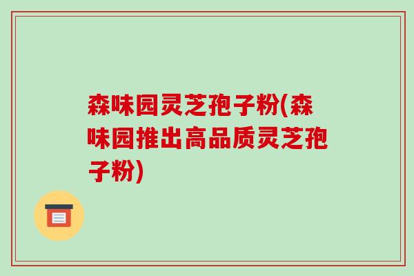 森味园灵芝孢子粉(森味园推出高品质灵芝孢子粉)-第1张图片-破壁灵芝孢子粉研究指南 森味园灵芝孢子粉(森味园推出高品质灵芝孢子粉)-第1张图片-破壁灵芝孢子粉研究指南