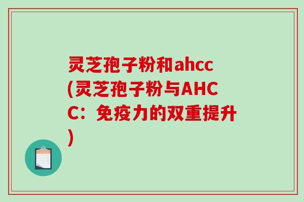 灵芝孢子粉和ahcc(灵芝孢子粉与AHCC：免疫力的双重提升)-第1张图片-破壁灵芝孢子粉研究指南