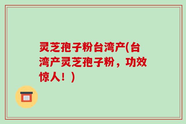 灵芝孢子粉台湾产(台湾产灵芝孢子粉，功效惊人！)-第1张图片-破壁灵芝孢子粉研究指南
