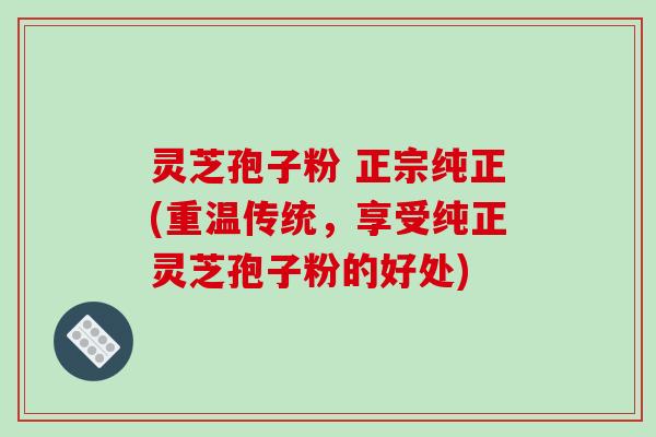 灵芝孢子粉 正宗纯正(重温传统，享受纯正灵芝孢子粉的好处)-第1张图片-破壁灵芝孢子粉研究指南
