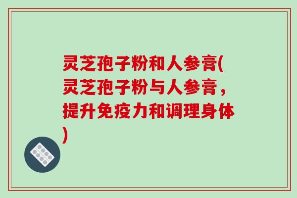 灵芝孢子粉和人参膏(灵芝孢子粉与人参膏,提升免疫力和调理身体)-第1张图片-破壁灵芝孢子粉研究指南 灵芝孢子粉和人参膏(灵芝孢子粉与人参膏,提升免疫力和调理身体)-第1张图片-破壁灵芝孢子粉研究指南