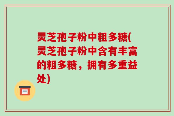 灵芝孢子粉中粗多糖(灵芝孢子粉中含有丰富的粗多糖,拥有多重益处)-第1张图片-破壁灵芝孢子粉研究指南 灵芝孢子粉中粗多糖(灵芝孢子粉中含有丰富的粗多糖,拥有多重益处)-第1张图片-破壁灵芝孢子粉研究指南