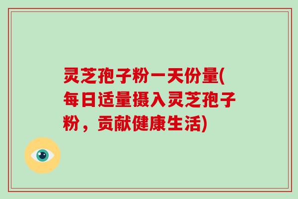 灵芝孢子粉一天份量(每日适量摄入灵芝孢子粉,贡献健康生活)-第1张图片-破壁灵芝孢子粉研究指南 灵芝孢子粉一天份量(每日适量摄入灵芝孢子粉,贡献健康生活)-第1张图片-破壁灵芝孢子粉研究指南