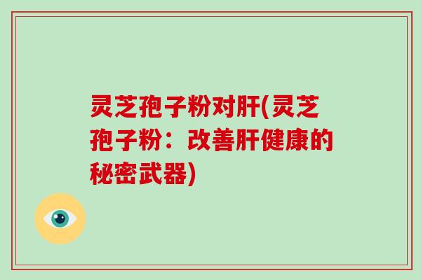 灵芝孢子粉对肝(灵芝孢子粉:改善肝健康的秘密武器)-第1张图片-破壁灵芝孢子粉研究指南 灵芝孢子粉对肝(灵芝孢子粉:改善肝健康的秘密武器)-第1张图片-破壁灵芝孢子粉研究指南