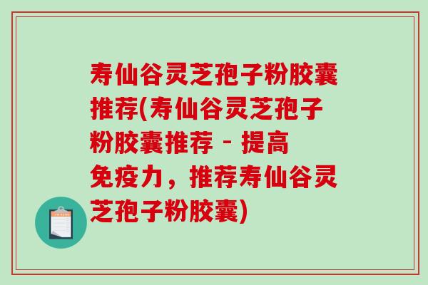 寿仙谷灵芝孢子粉胶囊推荐(寿仙谷灵芝孢子粉胶囊推荐 - 提高免疫力，推荐寿仙谷灵芝孢子粉胶囊)-第1张图片-破壁灵芝孢子粉研究指南