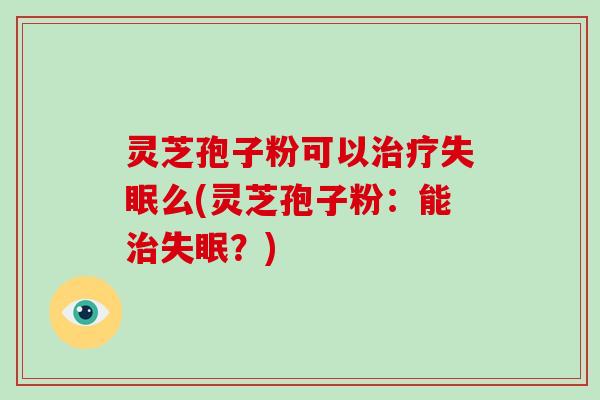 灵芝孢子粉可以治疗失眠么(灵芝孢子粉:能治失眠?)-第1张图片-破壁灵芝孢子粉研究指南 灵芝孢子粉可以治疗失眠么(灵芝孢子粉:能治失眠?)-第1张图片-破壁灵芝孢子粉研究指南