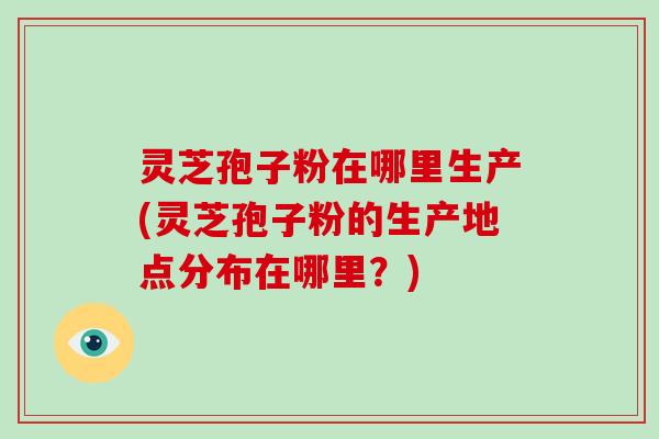 灵芝孢子粉在哪里生产(灵芝孢子粉的生产地点分布在哪里?)-第1张图片-破壁灵芝孢子粉研究指南 灵芝孢子粉在哪里生产(灵芝孢子粉的生产地点分布在哪里?)-第1张图片-破壁灵芝孢子粉研究指南