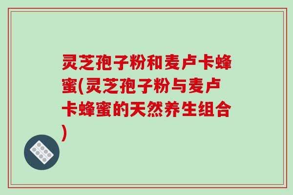 灵芝孢子粉和麦卢卡蜂蜜(灵芝孢子粉与麦卢卡蜂蜜的天然养生组合)-第1张图片-破壁灵芝孢子粉研究指南 灵芝孢子粉和麦卢卡蜂蜜(灵芝孢子粉与麦卢卡蜂蜜的天然养生组合)-第1张图片-破壁灵芝孢子粉研究指南