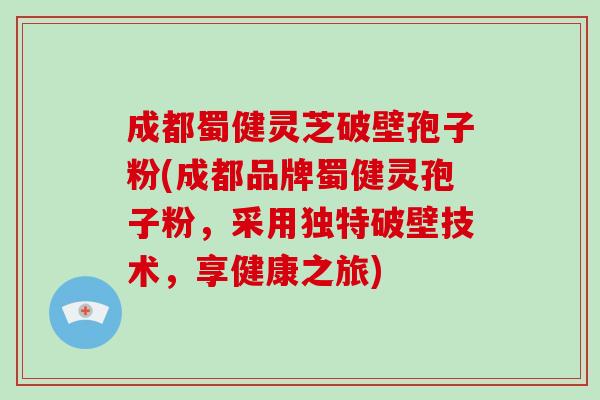 成都蜀健灵芝破壁孢子粉(成都品牌蜀健灵孢子粉,采用独特破壁技术,享健康之旅)-第1张图片-破壁灵芝孢子粉研究指南 成都蜀健灵芝破壁孢子粉(成都品牌蜀健灵孢子粉,采用独特破壁技术,享健康之旅)-第1张图片-破壁灵芝孢子粉研究指南