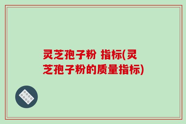 灵芝孢子粉 指标(灵芝孢子粉的质量指标)-第1张图片-破壁灵芝孢子粉研究指南 灵芝孢子粉 指标(灵芝孢子粉的质量指标)-第1张图片-破壁灵芝孢子粉研究指南