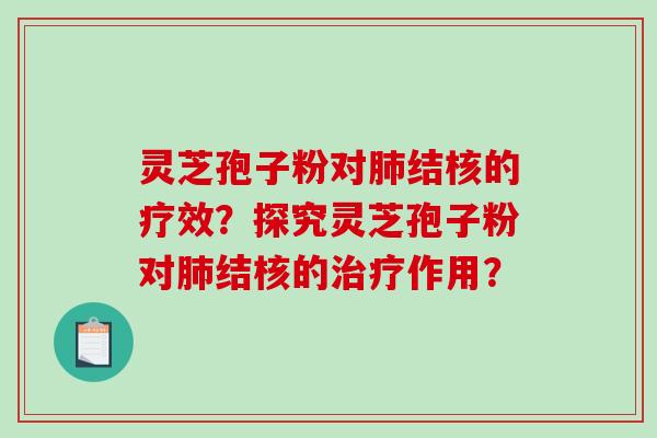 灵芝孢子粉对肺结核的疗效？探究灵芝孢子粉对肺结核的治疗作用？-第1张图片-破壁灵芝孢子粉研究指南