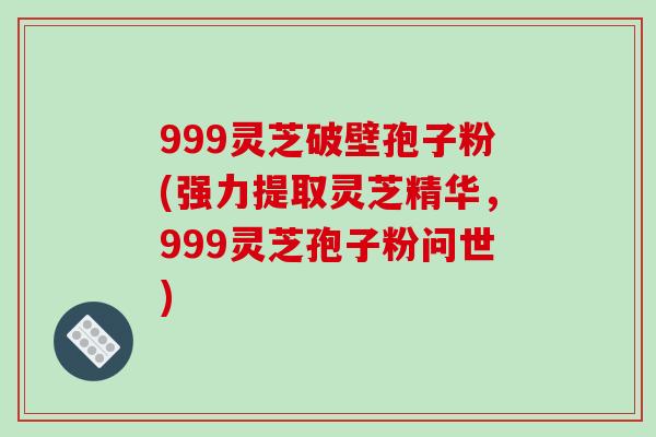 999灵芝破壁孢子粉(强力提取灵芝精华,999灵芝孢子粉问世)-第1张图片-破壁灵芝孢子粉研究指南 999灵芝破壁孢子粉(强力提取灵芝精华,999灵芝孢子粉问世)-第1张图片-破壁灵芝孢子粉研究指南