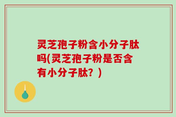 灵芝孢子粉含小分子肽吗(灵芝孢子粉是否含有小分子肽?)-第1张图片-破壁灵芝孢子粉研究指南 灵芝孢子粉含小分子肽吗(灵芝孢子粉是否含有小分子肽?)-第1张图片-破壁灵芝孢子粉研究指南